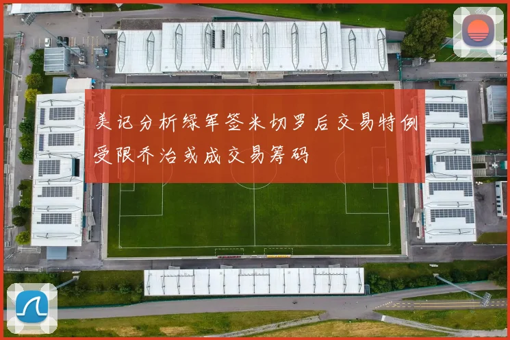 美记分析绿军签米切罗后交易特例受限乔治或成交易筹码