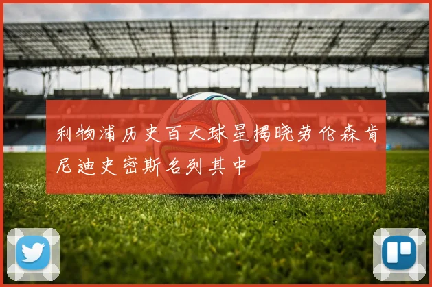 利物浦历史百大球星揭晓劳伦森肯尼迪史密斯名列其中