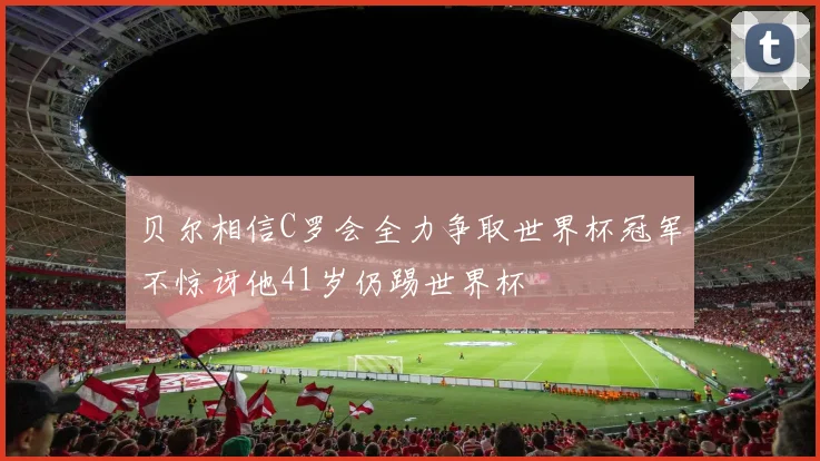 贝尔相信C罗会全力争取世界杯冠军不惊讶他41岁仍踢世界杯