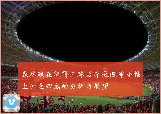 森林狼在取得三球后夺冠概率小幅上升至四成的分析与展望