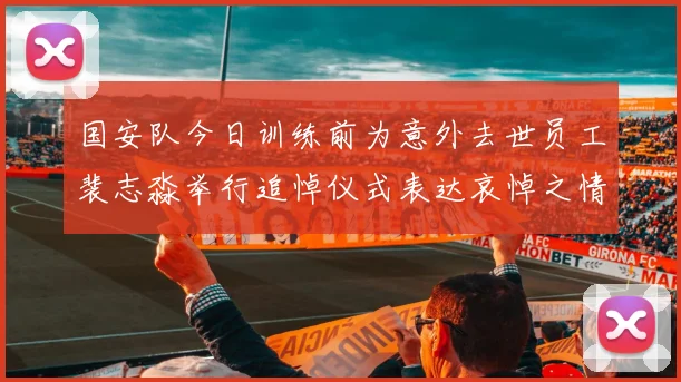 国安队今日训练前为意外去世员工裴志淼举行追悼仪式表达哀悼之情
