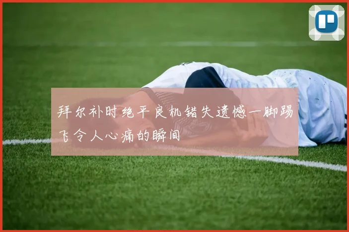 拜尔补时绝平良机错失遗憾一脚踢飞令人心痛的瞬间