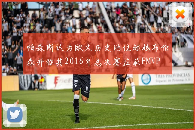 帕森斯认为欧文历史地位超越布伦森并称其2016年总决赛应获FMVP