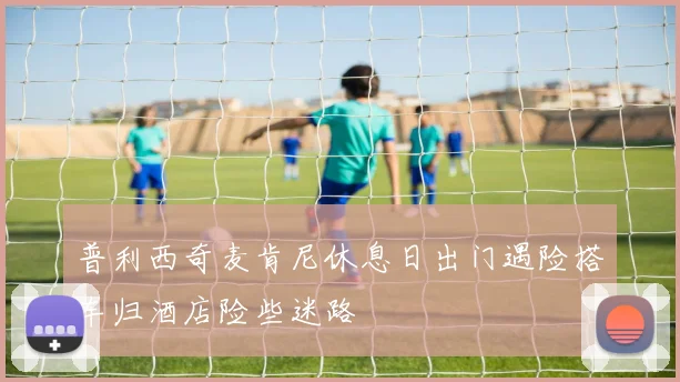 普利西奇麦肯尼休息日出门遇险搭车归酒店险些迷路