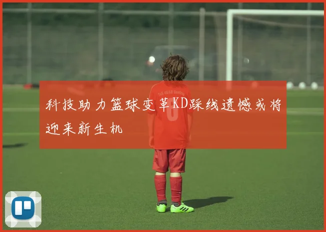 科技助力篮球变革KD踩线遗憾或将迎来新生机