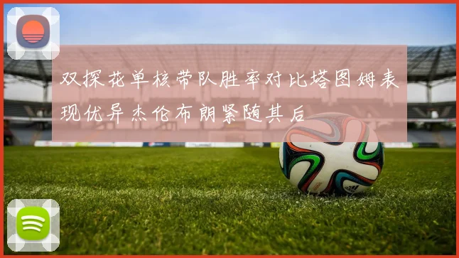 双探花单核带队胜率对比塔图姆表现优异杰伦布朗紧随其后