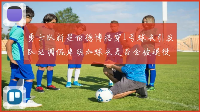 勇士队新星伦德博格穿1号球衣引发队记调侃库明加球衣是否会被退役