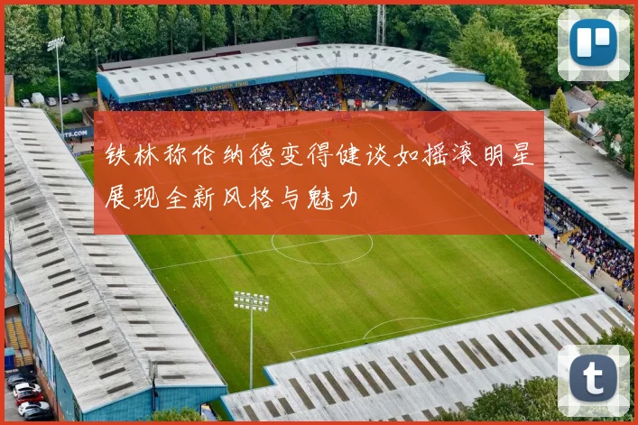 铁林称伦纳德变得健谈如摇滚明星展现全新风格与魅力