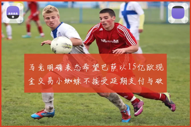 马竞明确表态希望巴萨以15亿欧现金交易小蜘蛛不接受延期支付与砍价