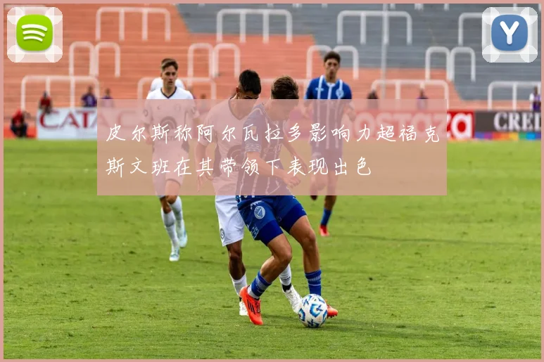皮尔斯称阿尔瓦拉多影响力超福克斯文班在其带领下表现出色