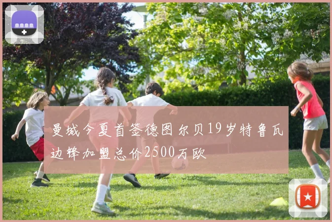 曼城今夏首签德图尔贝19岁特鲁瓦边锋加盟总价2500万欧
