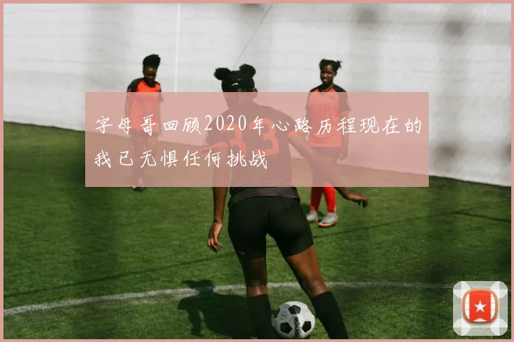 字母哥回顾2020年心路历程现在的我已无惧任何挑战