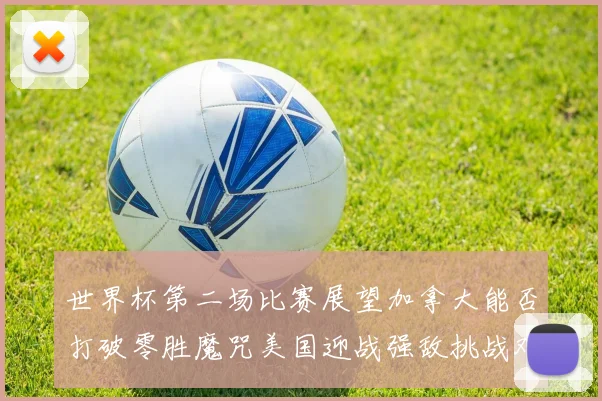 世界杯第二场比赛展望加拿大能否打破零胜魔咒美国迎战强敌挑战艰巨